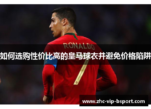 如何选购性价比高的皇马球衣并避免价格陷阱 如何选购性价比高的皇马球衣并避免价格陷阱