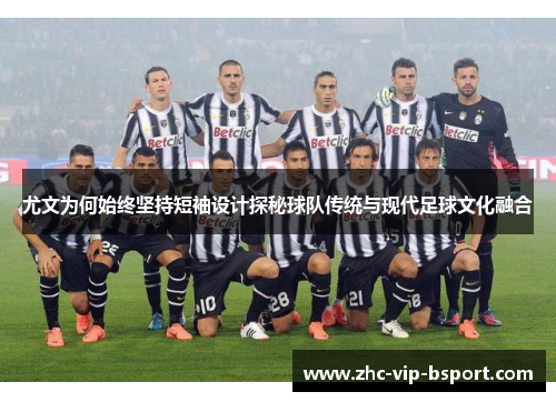 尤文为何始终坚持短袖设计探秘球队传统与现代足球文化融合 尤文为何始终坚持短袖设计探秘球队传统与现代足球文化融合