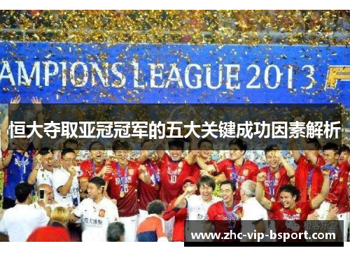 恒大夺取亚冠冠军的五大关键成功因素解析 恒大夺取亚冠冠军的五大关键成功因素解析
