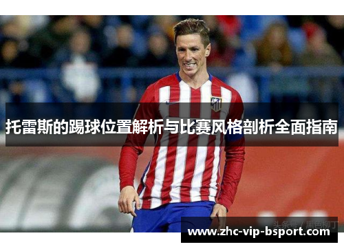 托雷斯的踢球位置解析与比赛风格剖析全面指南 托雷斯的踢球位置解析与比赛风格剖析全面指南