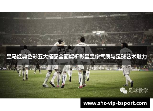 皇马经典色彩五大搭配全面解析彰显皇家气质与足球艺术魅力