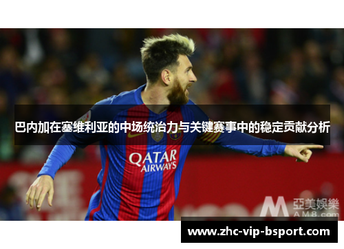 巴内加在塞维利亚的中场统治力与关键赛事中的稳定贡献分析 巴内加在塞维利亚的中场统治力与关键赛事中的稳定贡献分析