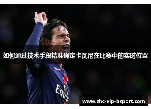 如何通过技术手段精准确定卡瓦尼在比赛中的实时位置 如何通过技术手段精准确定卡瓦尼在比赛中的实时位置