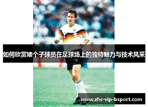如何欣赏矮个子球员在足球场上的独特魅力与技术风采 如何欣赏矮个子球员在足球场上的独特魅力与技术风采