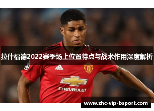 拉什福德2022赛季场上位置特点与战术作用深度解析 拉什福德2022赛季场上位置特点与战术作用深度解析