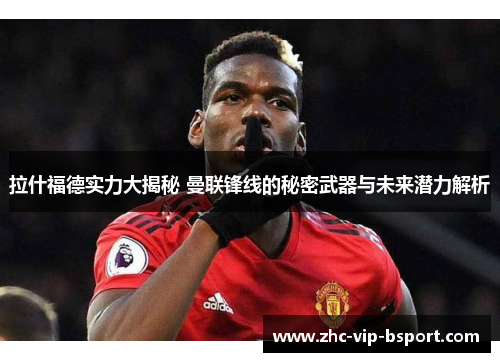 拉什福德实力大揭秘 曼联锋线的秘密武器与未来潜力解析 拉什福德实力大揭秘 曼联锋线的秘密武器与未来潜力解析