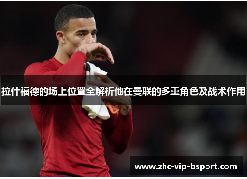 拉什福德的场上位置全解析他在曼联的多重角色及战术作用 拉什福德的场上位置全解析他在曼联的多重角色及战术作用