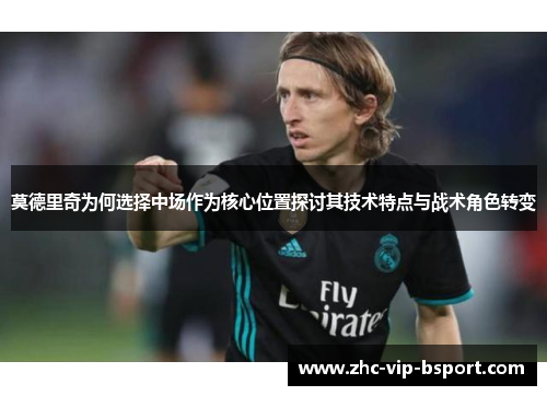 莫德里奇为何选择中场作为核心位置探讨其技术特点与战术角色转变 莫德里奇为何选择中场作为核心位置探讨其技术特点与战术角色转变