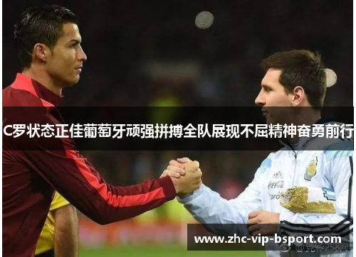 C罗状态正佳葡萄牙顽强拼搏全队展现不屈精神奋勇前行 C罗状态正佳葡萄牙顽强拼搏全队展现不屈精神奋勇前行