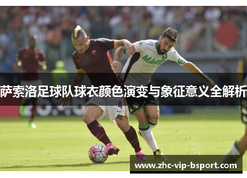 萨索洛足球队球衣颜色演变与象征意义全解析 萨索洛足球队球衣颜色演变与象征意义全解析