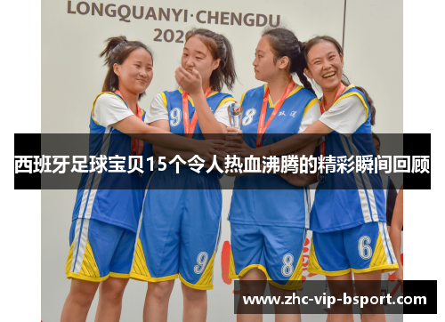 西班牙足球宝贝15个令人热血沸腾的精彩瞬间回顾 西班牙足球宝贝15个令人热血沸腾的精彩瞬间回顾