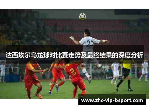 达西埃尔乌龙球对比赛走势及最终结果的深度分析 达西埃尔乌龙球对比赛走势及最终结果的深度分析
