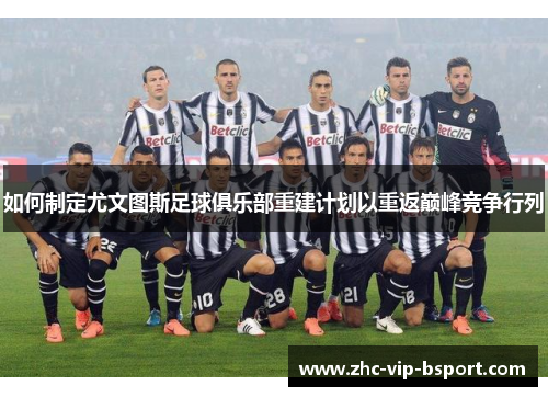 如何制定尤文图斯足球俱乐部重建计划以重返巅峰竞争行列 如何制定尤文图斯足球俱乐部重建计划以重返巅峰竞争行列