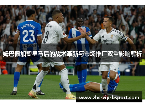 姆巴佩加盟皇马后的战术革新与市场推广双重影响解析 姆巴佩加盟皇马后的战术革新与市场推广双重影响解析