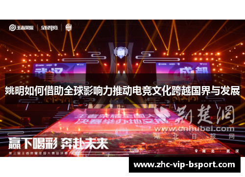 姚明如何借助全球影响力推动电竞文化跨越国界与发展 姚明如何借助全球影响力推动电竞文化跨越国界与发展