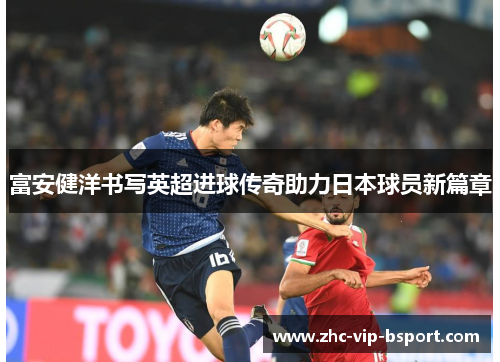 富安健洋书写英超进球传奇助力日本球员新篇章 富安健洋书写英超进球传奇助力日本球员新篇章