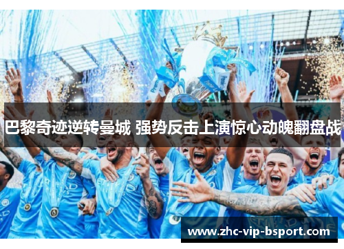 巴黎奇迹逆转曼城 强势反击上演惊心动魄翻盘战 巴黎奇迹逆转曼城 强势反击上演惊心动魄翻盘战