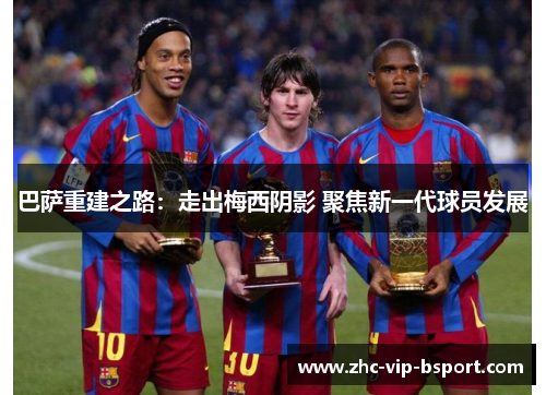 巴萨重建之路:走出梅西阴影 聚焦新一代球员发展 巴萨重建之路:走出梅西阴影 聚焦新一代球员发展