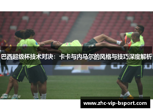 巴西超级杯技术对决:卡卡与内马尔的风格与技巧深度解析 巴西超级杯技术对决:卡卡与内马尔的风格与技巧深度解析