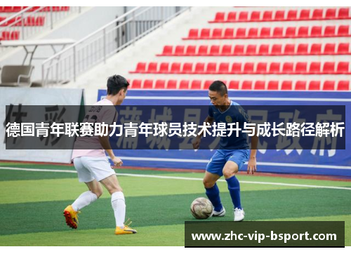德国青年联赛助力青年球员技术提升与成长路径解析