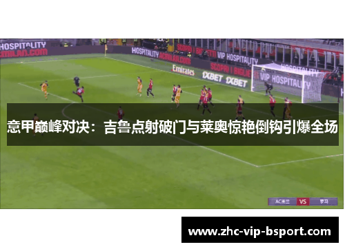 意甲巅峰对决:吉鲁点射破门与莱奥惊艳倒钩引爆全场 意甲巅峰对决:吉鲁点射破门与莱奥惊艳倒钩引爆全场