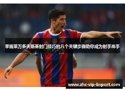 掌握莱万多夫斯基射门技巧的八个关键步骤助你成为射手高手 掌握莱万多夫斯基射门技巧的八个关键步骤助你成为射手高手