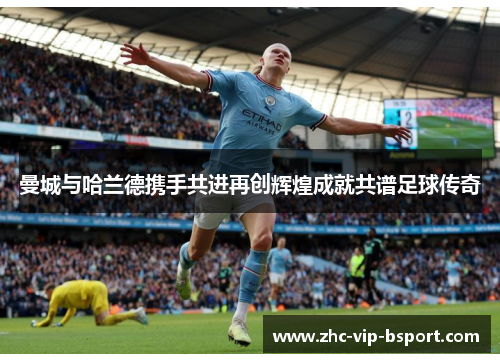 曼城与哈兰德携手共进再创辉煌成就共谱足球传奇 曼城与哈兰德携手共进再创辉煌成就共谱足球传奇