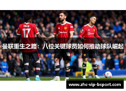 曼联重生之路:八位关键球员如何推动球队崛起 曼联重生之路:八位关键球员如何推动球队崛起