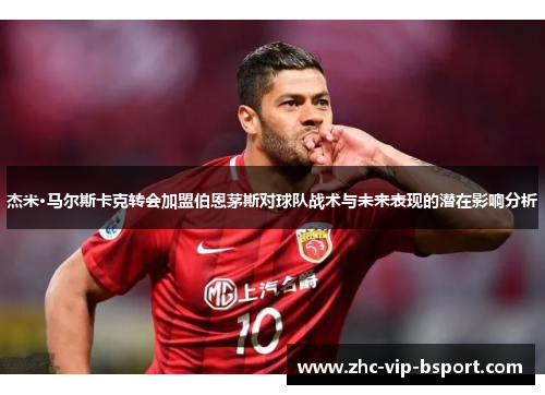 杰米·马尔斯卡克转会加盟伯恩茅斯对球队战术与未来表现的潜在影响分析 杰米·马尔斯卡克转会加盟伯恩茅斯对球队战术与未来表现的潜在影响分析