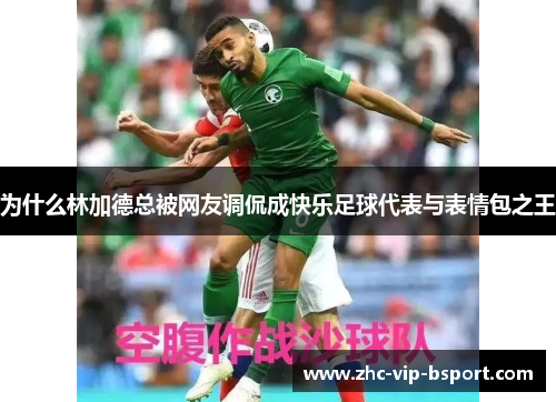 为什么林加德总被网友调侃成快乐足球代表与表情包之王 为什么林加德总被网友调侃成快乐足球代表与表情包之王