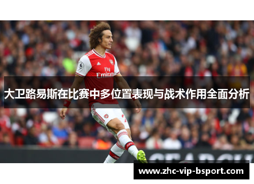 大卫路易斯在比赛中多位置表现与战术作用全面分析