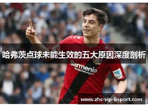 哈弗茨点球未能生效的五大原因深度剖析 哈弗茨点球未能生效的五大原因深度剖析