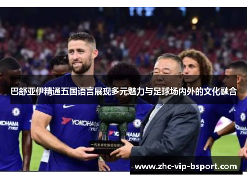 巴舒亚伊精通五国语言展现多元魅力与足球场内外的文化融合