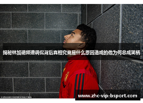 揭秘林加德频遭调侃背后真相究竟是什么原因造成的他为何总成笑柄 揭秘林加德频遭调侃背后真相究竟是什么原因造成的他为何总成笑柄