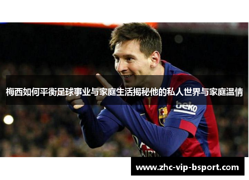 梅西如何平衡足球事业与家庭生活揭秘他的私人世界与家庭温情 梅西如何平衡足球事业与家庭生活揭秘他的私人世界与家庭温情