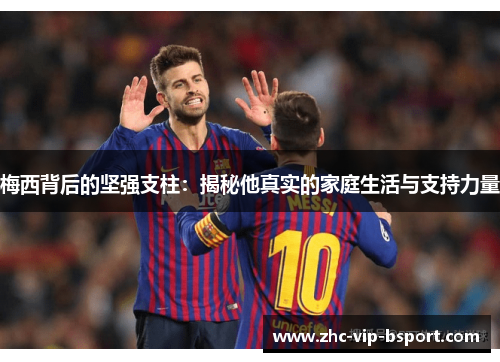 梅西背后的坚强支柱:揭秘他真实的家庭生活与支持力量 梅西背后的坚强支柱:揭秘他真实的家庭生活与支持力量