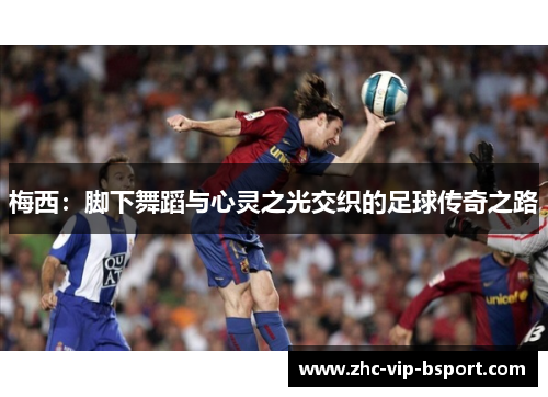 梅西:脚下舞蹈与心灵之光交织的足球传奇之路 梅西:脚下舞蹈与心灵之光交织的足球传奇之路