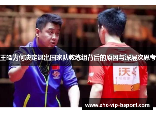 王皓为何决定退出国家队教练组背后的原因与深层次思考 王皓为何决定退出国家队教练组背后的原因与深层次思考