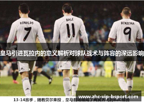 皇马引进瓦拉内的意义解析对球队战术与阵容的深远影响