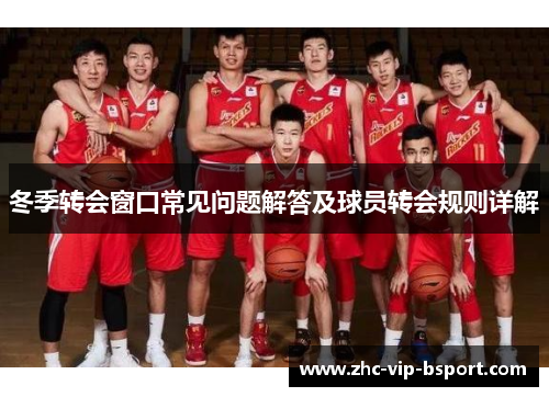 冬季转会窗口常见问题解答及球员转会规则详解 冬季转会窗口常见问题解答及球员转会规则详解