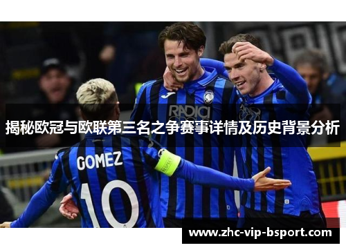 揭秘欧冠与欧联第三名之争赛事详情及历史背景分析 揭秘欧冠与欧联第三名之争赛事详情及历史背景分析