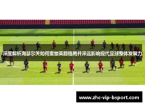 深度解析海瑟尔关如何重塑英超格局并深远影响现代足球整体发展力 深度解析海瑟尔关如何重塑英超格局并深远影响现代足球整体发展力