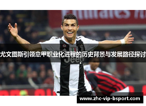 尤文图斯引领意甲职业化进程的历史背景与发展路径探讨 尤文图斯引领意甲职业化进程的历史背景与发展路径探讨