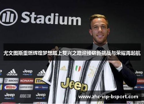 尤文图斯重燃辉煌梦想踏上复兴之路迎接崭新挑战与荣耀再起航 尤文图斯重燃辉煌梦想踏上复兴之路迎接崭新挑战与荣耀再起航