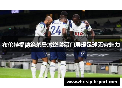布伦特福德绝杀曼城逆袭豪门展现足球无穷魅力