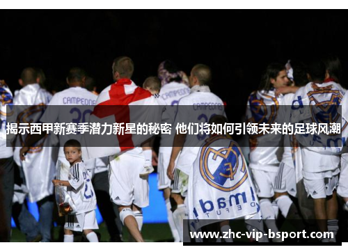 揭示西甲新赛季潜力新星的秘密 他们将如何引领未来的足球风潮