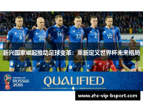 新兴国家崛起推动足球变革:重新定义世界杯未来格局 新兴国家崛起推动足球变革:重新定义世界杯未来格局