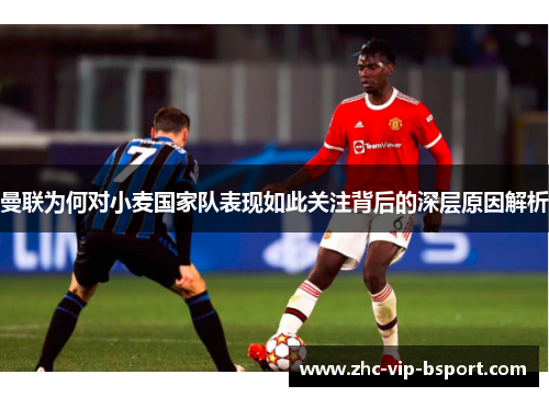 曼联为何对小麦国家队表现如此关注背后的深层原因解析 曼联为何对小麦国家队表现如此关注背后的深层原因解析