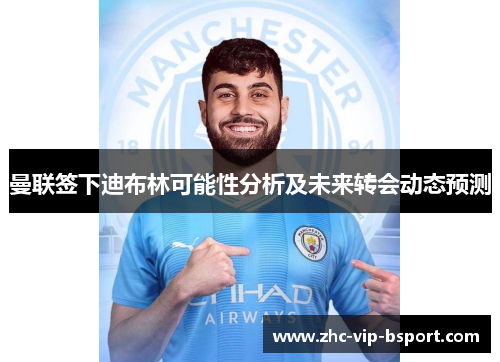 曼联签下迪布林可能性分析及未来转会动态预测 曼联签下迪布林可能性分析及未来转会动态预测