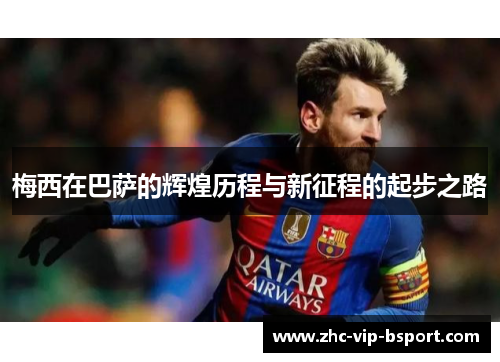 梅西在巴萨的辉煌历程与新征程的起步之路 梅西在巴萨的辉煌历程与新征程的起步之路